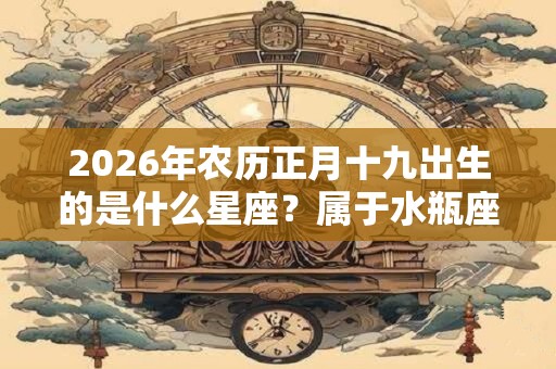 2026年农历正月十九出生的是什么星座?属于水瓶座吗 2026年农历正月十九出生的是什么星座?属于水瓶座吗