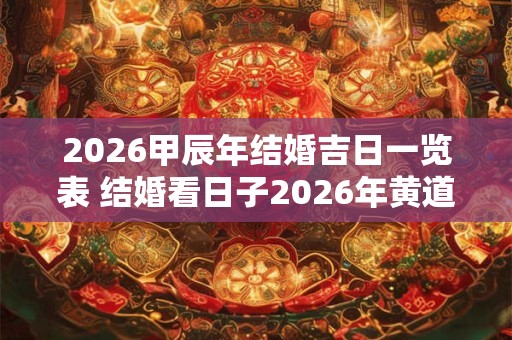 2026甲辰年结婚吉日一览表 结婚看日子2026年黄道吉日 2026甲辰年结婚吉日一览表 结婚看日子2026年黄道吉日