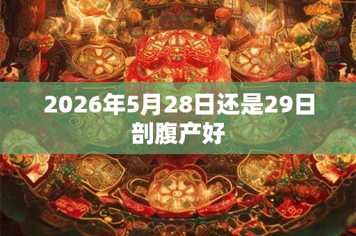 2026年5月28日还是29日剖腹产好 2026年5月28日还是29日剖腹产好