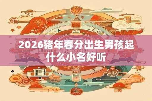 2026猪年春分出生男孩起什么小名好听 2026猪年春分出生男孩起什么小名好听