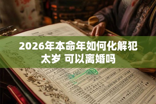 2026年本命年如何化解犯太岁 可以离婚吗