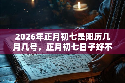 2026年正月初七是阳历几月几号,正月初七日子好不好? 2026年正月初七是阳历几月几号,正月初七日子好不好?