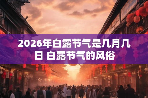 2026年白露节气是几月几日 白露节气的风俗