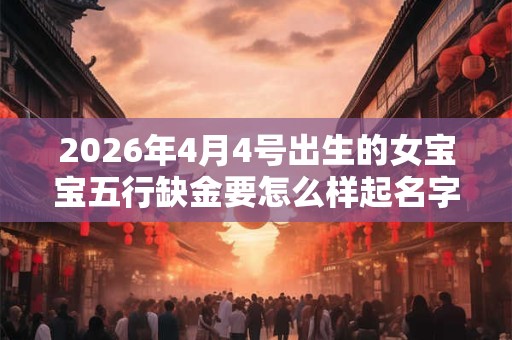2026年4月4号出生的女宝宝五行缺金要怎么样起名字