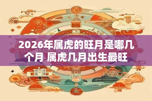 2026年属虎的旺月是哪几个月 属虎几月出生最旺