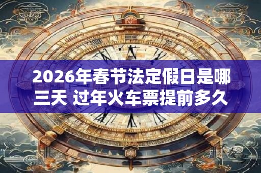 2026年春节法定假日是哪三天 过年火车票提前多久买
