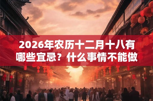 2026年农历十二月十八有哪些宜忌?什么事情不能做? 2026年农历十二月十八有哪些宜忌?什么事情不能做?