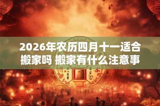 2026年农历四月十一适合搬家吗 搬家有什么注意事项