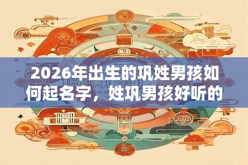 2026年出生的巩姓男孩如何起名字，姓巩男孩好听的名字