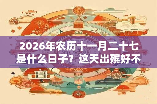 2026年农历十一月二十七是什么日子?这天出殡好不好? 2026年农历十一月二十七是什么日子?这天出殡好不好?