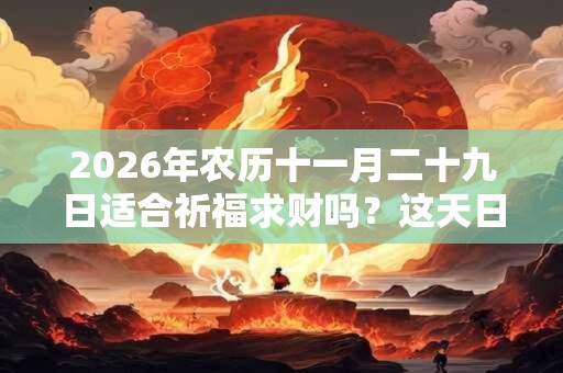 2026年农历十一月二十九日适合祈福求财吗？这天日子如何？