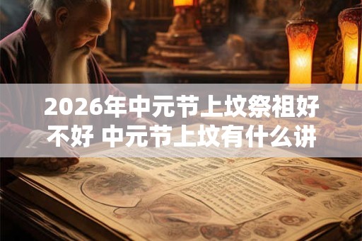 2026年中元节上坟祭祖好不好 中元节上坟有什么讲究