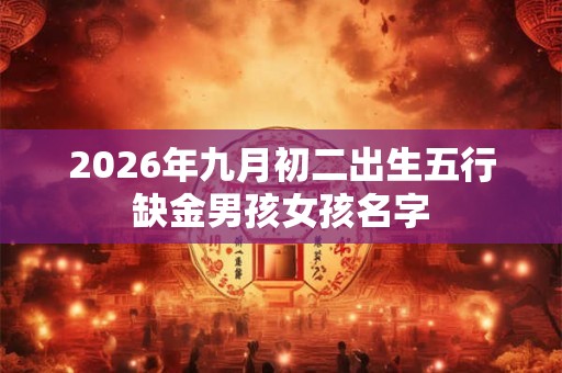 2026年九月初二出生五行缺金男孩女孩名字
