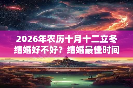 2026年农历十月十二立冬结婚好不好？结婚最佳时间几点？