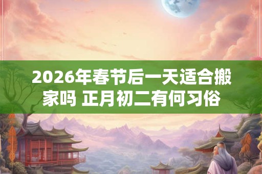 2026年春节后一天适合搬家吗 正月初二有何习俗