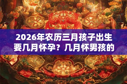 2026年农历三月孩子出生要几月怀孕？几月怀男孩的几率大？