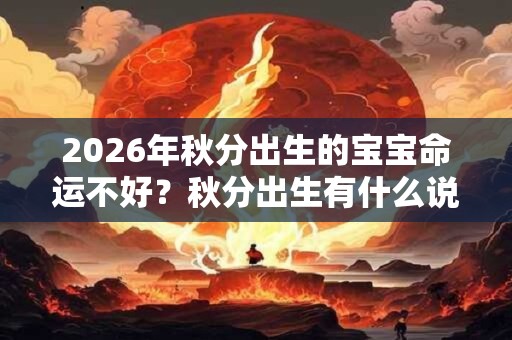 2026年秋分出生的宝宝命运不好?秋分出生有什么说法? 2026年秋分出生的宝宝命运不好?秋分出生有什么说法?