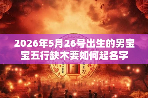 2026年5月26号出生的男宝宝五行缺木要如何起名字