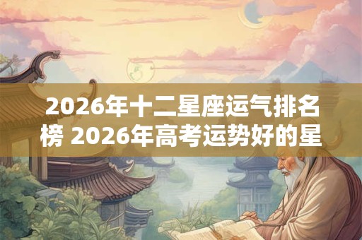 2026年十二星座运气排名榜 2026年高考运势好的星座