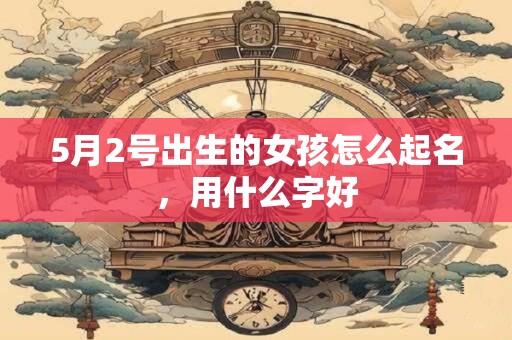 5月2号出生的女孩怎么起名，用什么字好