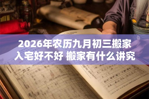 2026年农历九月初三搬家入宅好不好 搬家有什么讲究