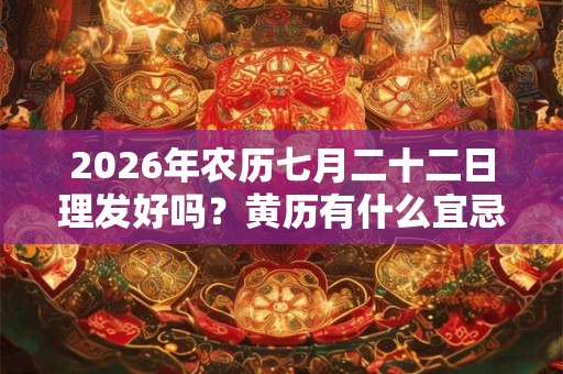2026年农历七月二十二日理发好吗?黄历有什么宜忌? 2026年农历七月二十二日理发好吗?黄历有什么宜忌?