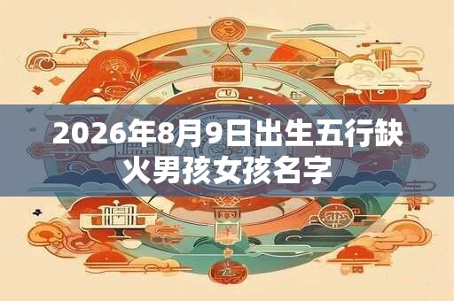 2026年8月9日出生五行缺火男孩女孩名字