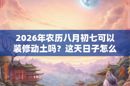2026年农历八月初七可以装修动土吗？这天日子怎么样？