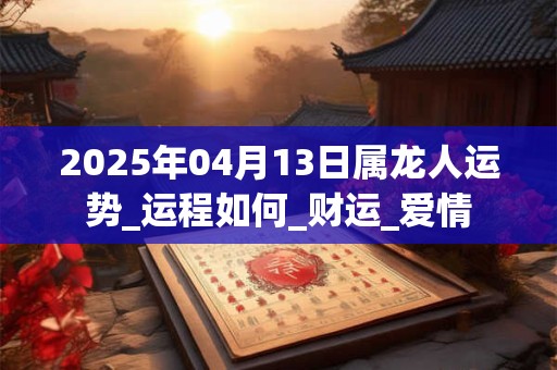 2025年04月13日属龙人运势_运程如何_财运_爱情 2025年04月13日属龙人运势_运程如何_财运_爱情