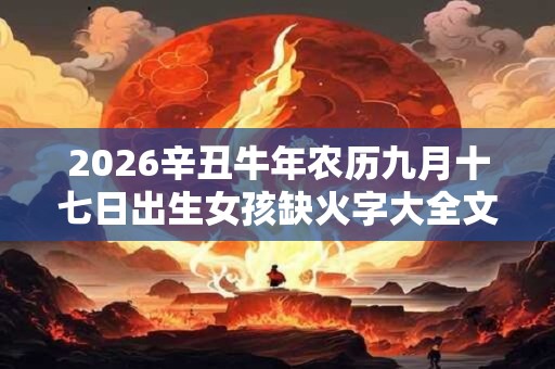 2026辛丑牛年农历九月十七日出生女孩缺火字大全文雅