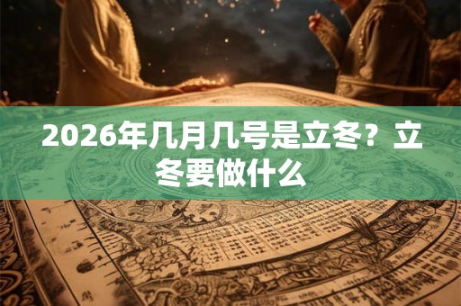 2026年几月几号是立冬?立冬要做什么 2026年几月几号是立冬?立冬要做什么
