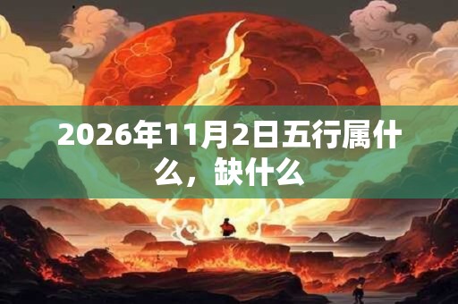 2026年11月2日五行属什么,缺什么 2026年11月2日五行属什么,缺什么