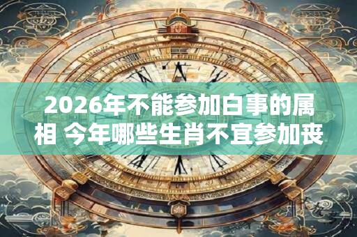 2026年不能参加白事的属相 今年哪些生肖不宜参加丧事