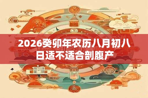 2026癸卯年农历八月初八日适不适合剖腹产 2026癸卯年农历八月初八日适不适合剖腹产