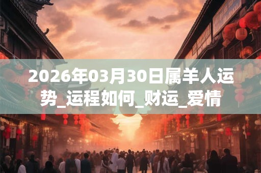 2026年03月30日属羊人运势_运程如何_财运_爱情 2026年03月30日属羊人运势_运程如何_财运_爱情