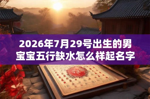 2026年7月29号出生的男宝宝五行缺水怎么样起名字