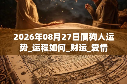 2026年08月27日属狗人运势_运程如何_财运_爱情