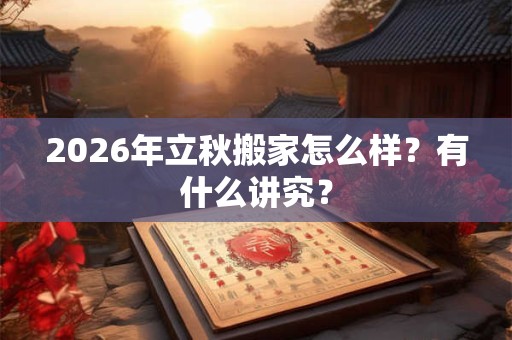 2026年立秋搬家怎么样？有什么讲究？