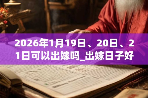 2026年1月19日、20日、21日可以出嫁吗_出嫁日子好吗 2026年1月19日、20日、21日可以出嫁吗_出嫁日子好吗