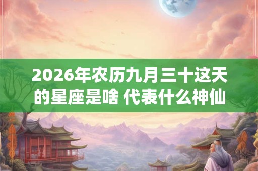 2026年农历九月三十这天的星座是啥 代表什么神仙