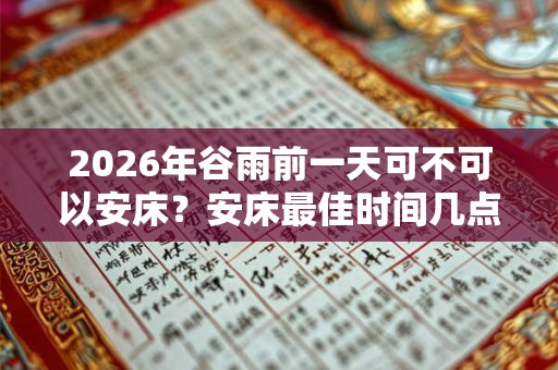 2026年谷雨前一天可不可以安床?安床最佳时间几点? 2026年谷雨前一天可不可以安床?安床最佳时间几点?