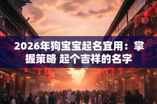 2026年狗宝宝起名宜用：掌握策略 起个吉祥的名字