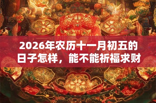 2026年农历十一月初五的日子怎样,能不能祈福求财? 2026年农历十一月初五的日子怎样,能不能祈福求财?