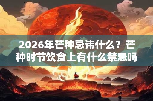2026年芒种忌讳什么？芒种时节饮食上有什么禁忌吗？