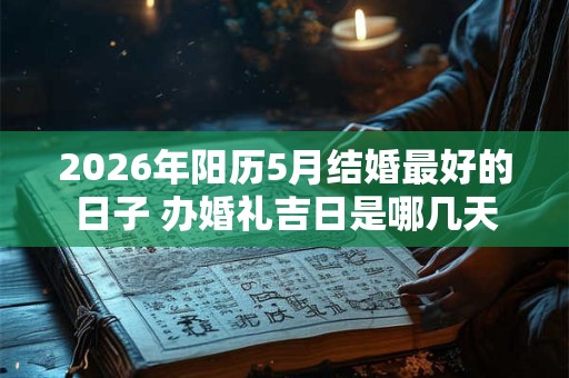 2026年阳历5月结婚最好的日子 办婚礼吉日是哪几天 2026年阳历5月结婚最好的日子 办婚礼吉日是哪几天