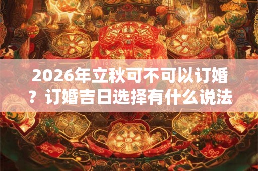 2026年立秋可不可以订婚?订婚吉日选择有什么说法? 2026年立秋可不可以订婚?订婚吉日选择有什么说法?