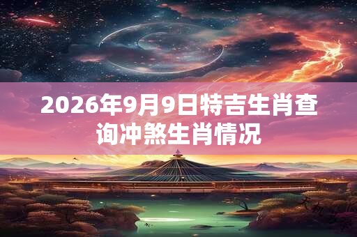2026年9月9日特吉生肖查询冲煞生肖情况