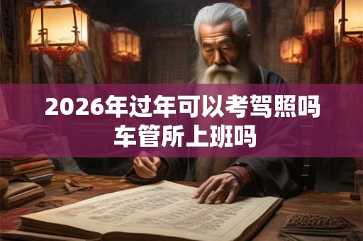 2026年过年可以考驾照吗 车管所上班吗