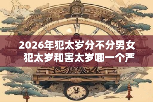 2026年犯太岁分不分男女 犯太岁和害太岁哪一个严重 2026年犯太岁分不分男女 犯太岁和害太岁哪一个严重