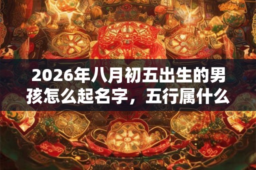 2026年八月初五出生的男孩怎么起名字，五行属什么
